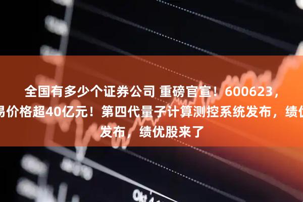 全国有多少个证券公司 重磅官宣！600623，涉及交易价格超40亿元！第四代量子计算测控系统发布，绩优股来了