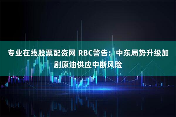 专业在线股票配资网 RBC警告：中东局势升级加剧原油供应中断风险