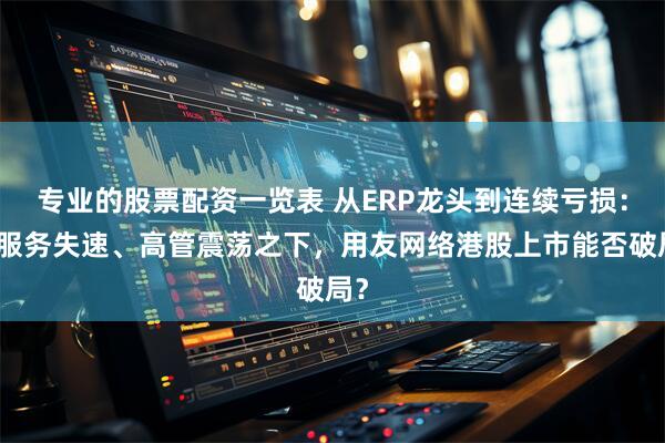 专业的股票配资一览表 从ERP龙头到连续亏损：云服务失速、高管震荡之下，用友网络港股上市能否破局？