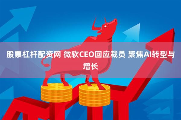 股票杠杆配资网 微软CEO回应裁员 聚焦AI转型与增长