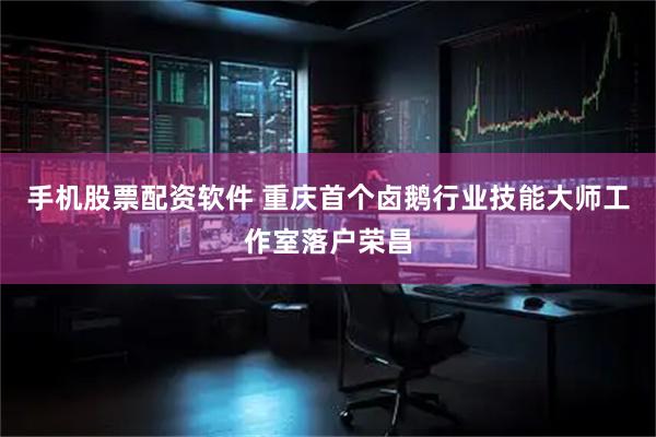 手机股票配资软件 重庆首个卤鹅行业技能大师工作室落户荣昌