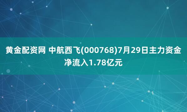 黄金配资网 中航西飞(000768)7月29日主力资金净流入1.78亿元