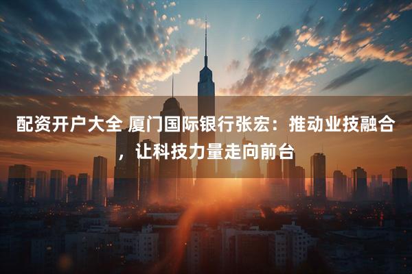 配资开户大全 厦门国际银行张宏：推动业技融合，让科技力量走向前台