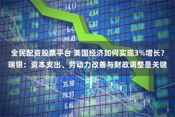 全民配资股票平台 美国经济如何实现3%增长？瑞银：资本支出、劳动力改善与财政调整是关键