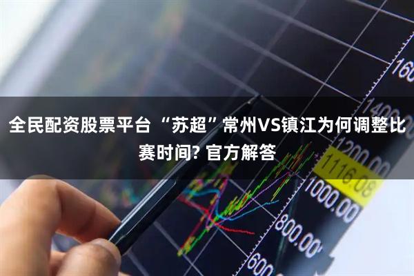 全民配资股票平台 “苏超”常州VS镇江为何调整比赛时间? 官方解答
