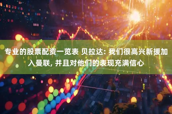 专业的股票配资一览表 贝拉达: 我们很高兴新援加入曼联, 并且对他们的表现充满信心