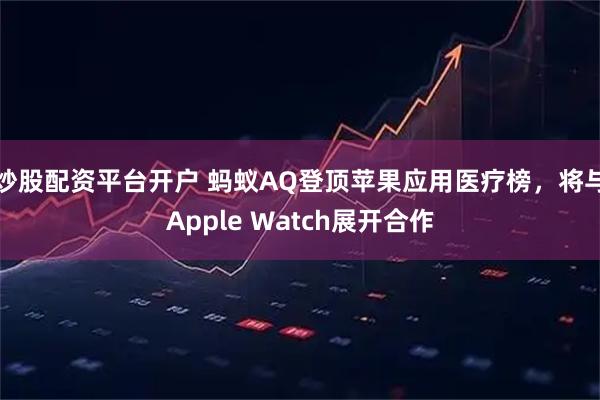 炒股配资平台开户 蚂蚁AQ登顶苹果应用医疗榜，将与Apple Watch展开合作