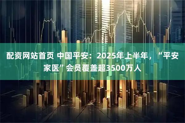 配资网站首页 中国平安：2025年上半年，“平安家医”会员覆盖超3500万人
