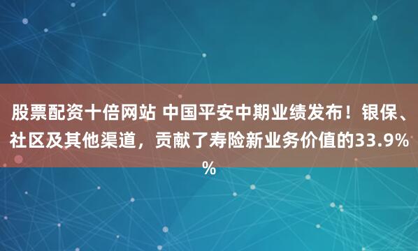 股票配资十倍网站 中国平安中期业绩发布！银保、社区及其他渠道，贡献了寿险新业务价值的33.9%