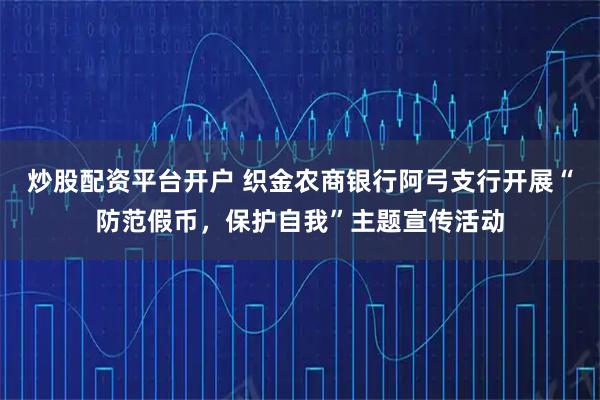 炒股配资平台开户 织金农商银行阿弓支行开展“防范假币，保护自我”主题宣传活动