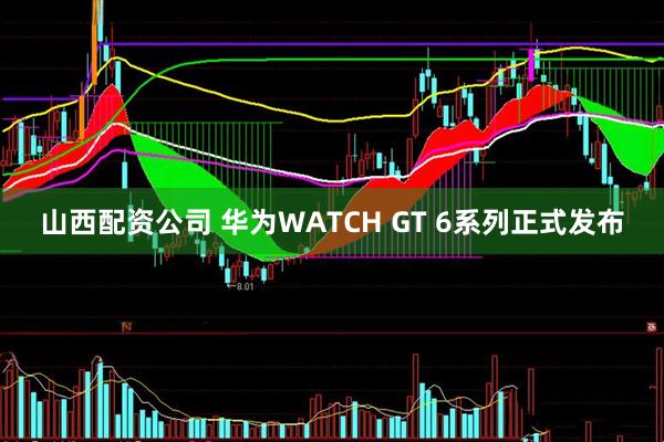 山西配资公司 华为WATCH GT 6系列正式发布