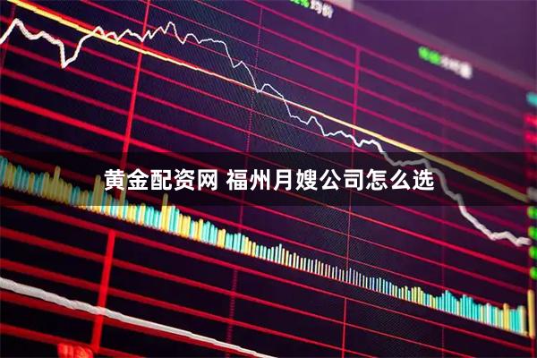 黄金配资网 福州月嫂公司怎么选