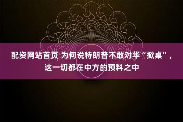配资网站首页 为何说特朗普不敢对华“掀桌”，这一切都在中方的预料之中