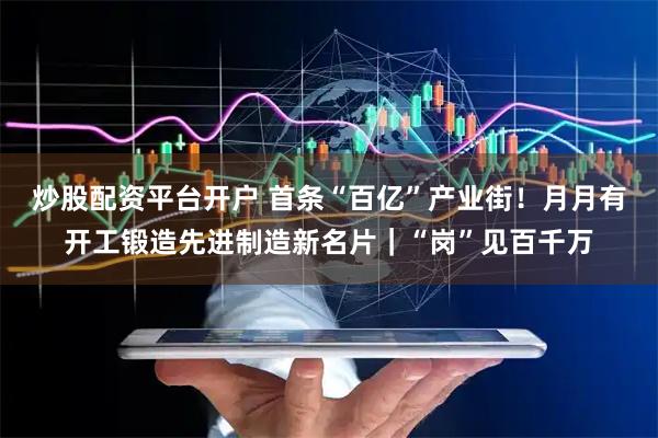 炒股配资平台开户 首条“百亿”产业街！月月有开工锻造先进制造新名片｜“岗”见百千万