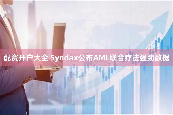 配资开户大全 Syndax公布AML联合疗法强劲数据