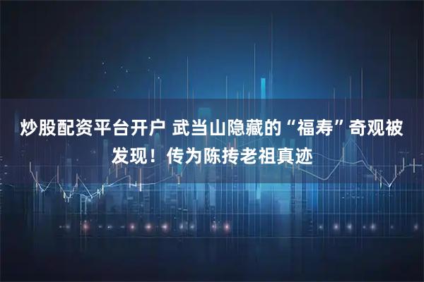 炒股配资平台开户 武当山隐藏的“福寿”奇观被发现！传为陈抟老祖真迹