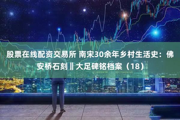 股票在线配资交易所 南宋30余年乡村生活史：佛安桥石刻‖大足碑铭档案（18）