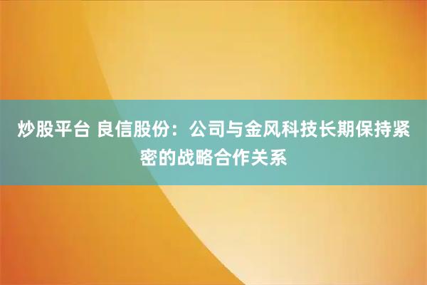 炒股平台 良信股份：公司与金风科技长期保持紧密的战略合作关系