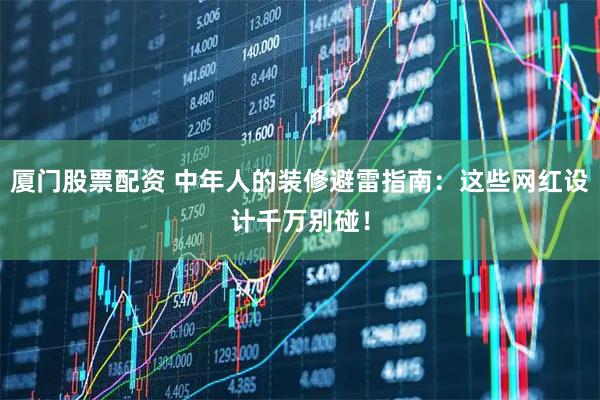 厦门股票配资 中年人的装修避雷指南：这些网红设计千万别碰！